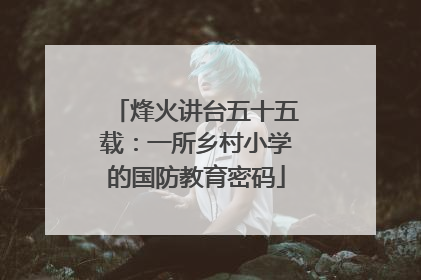 烽火讲台五十五载：一所乡村小学的国防教育密码