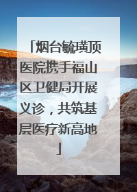 烟台毓璜顶医院携手福山区卫健局开展义诊，共筑基层医疗新高地