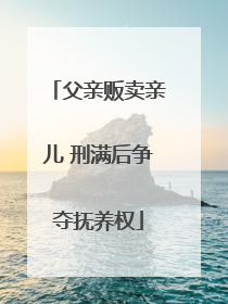 父亲贩卖亲儿 刑满后争夺抚养权