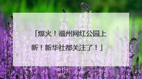爆火！福州网红公园上新！新华社都关注了！
