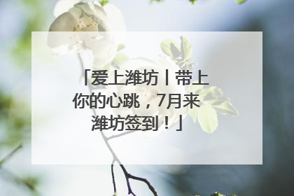 爱上潍坊丨带上你的心跳，7月来潍坊签到！