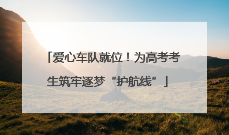 爱心车队就位！为高考考生筑牢逐梦“护航线”