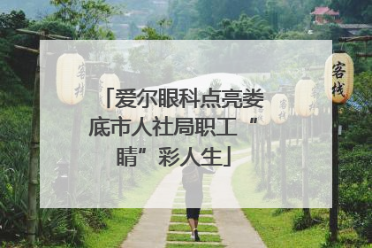 爱尔眼科点亮娄底市人社局职工“睛”彩人生