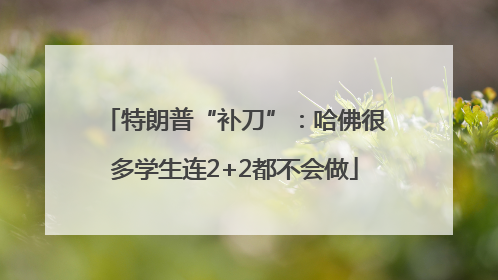 特朗普“补刀”：哈佛很多学生连2+2都不会做