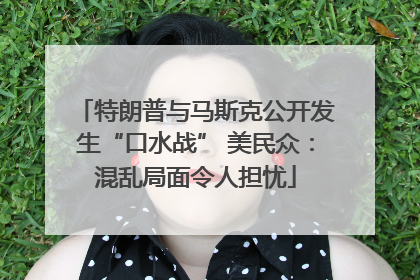 特朗普与马斯克公开发生“口水战” 美民众：混乱局面令人担忧