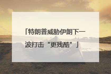 特朗普威胁伊朗下一波打击“更残酷”