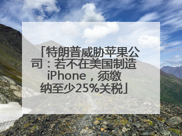 特朗普威胁苹果公司：若不在美国制造iPhone，须缴纳至少25%关税