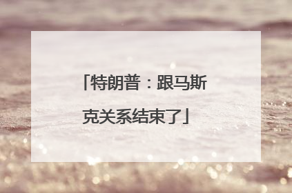 特朗普：跟马斯克关系结束了