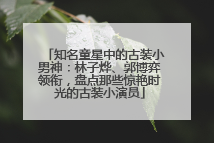 知名童星中的古装小男神：林子烨、郭博弈领衔，盘点那些惊艳时光的古装小演员