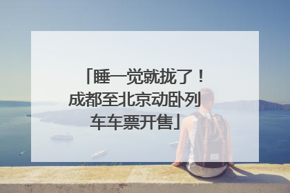 睡一觉就拢了！成都至北京动卧列车车票开售