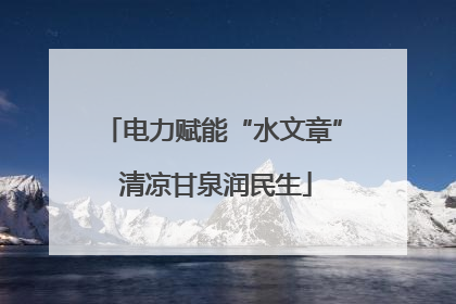 电力赋能“水文章” 清凉甘泉润民生