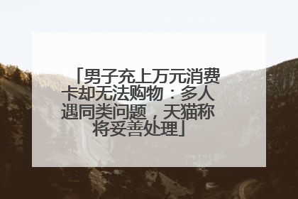 男子充上万元消费卡却无法购物：多人遇同类问题，天猫称将妥善处理