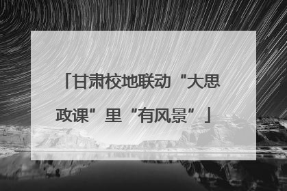 甘肃校地联动“大思政课”里“有风景”