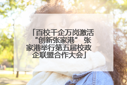 百校千企万岗激活“创新张家港” 张家港举行第五届校政企联盟合作大会