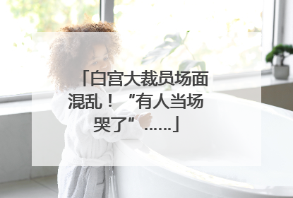 白宫大裁员场面混乱！“有人当场哭了”……