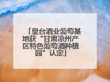 皇台酒业葡萄基地获“甘肃凉州产区特色葡萄酒种植园”认定