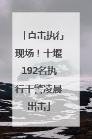 直击执行现场！十堰192名执行干警凌晨出击