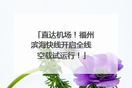 直达机场！福州滨海快线开启全线空载试运行！