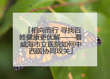 相向而行 寻找百姓健康更优解——看威海市立医院如何中西医协同攻关