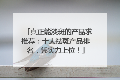 真正能淡斑的产品求推荐：十大祛斑产品排名，凭实力上位！