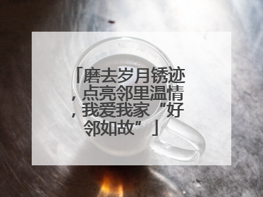 磨去岁月锈迹，点亮邻里温情，我爱我家“好邻如故”