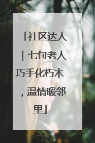 社区达人｜七旬老人巧手化朽木，温情暖邻里