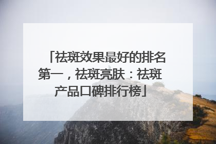 祛斑效果最好的排名第一，祛斑亮肤：祛斑产品口碑排行榜