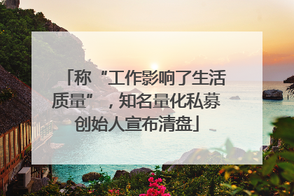 称“工作影响了生活质量”，知名量化私募创始人宣布清盘