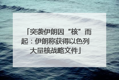 突袭伊朗因“核”而起：伊朗称获得以色列大量核战略文件