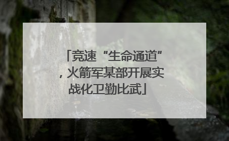 竞速“生命通道”，火箭军某部开展实战化卫勤比武