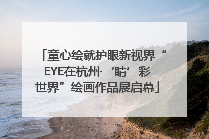 童心绘就护眼新视界“EYE在杭州·‘睛’彩世界”绘画作品展启幕