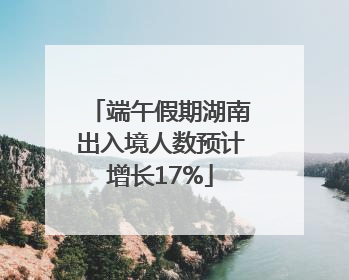 端午假期湖南出入境人数预计增长17%