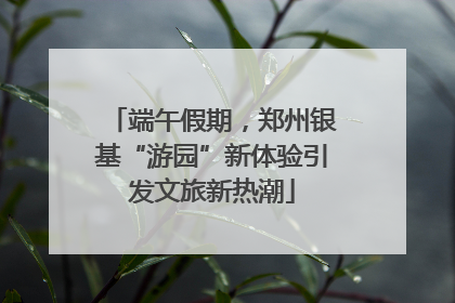 端午假期，郑州银基“游园”新体验引发文旅新热潮