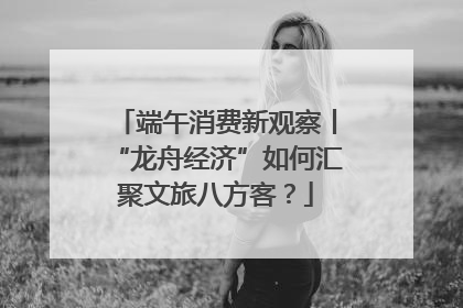 端午消费新观察丨“龙舟经济”如何汇聚文旅八方客？