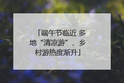 端午节临近 多地“清凉游”、乡村游热度渐升
