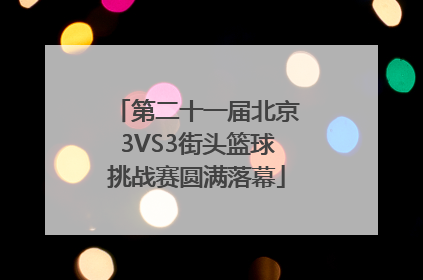 第二十一届北京3VS3街头篮球挑战赛圆满落幕