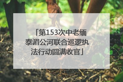 第153次中老缅泰湄公河联合巡逻执法行动圆满收官