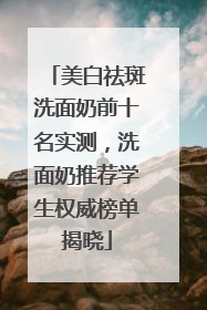 美白祛斑洗面奶前十名实测，洗面奶推荐学生权威榜单揭晓