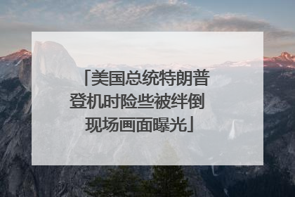 美国总统特朗普登机时险些被绊倒 现场画面曝光