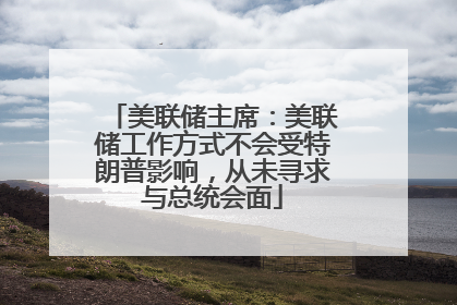 美联储主席：美联储工作方式不会受特朗普影响，从未寻求与总统会面