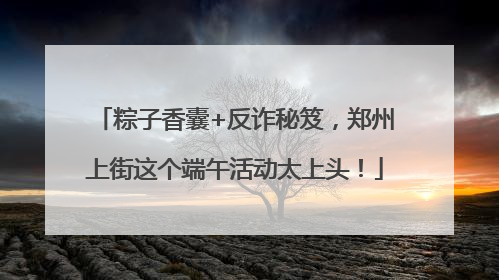 粽子香囊+反诈秘笈，郑州上街这个端午活动太上头！