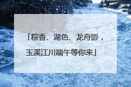 粽香、湖色、龙舟影，玉溪江川端午等你来