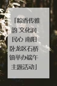 粽香传雅韵 文化润民心 南阳卧龙区石桥镇举办端午主题活动