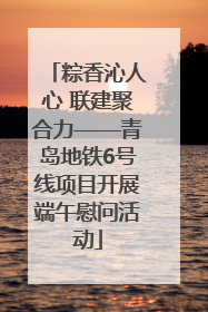 粽香沁人心 联建聚合力——青岛地铁6号线项目开展端午慰问活动