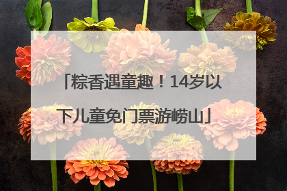 粽香遇童趣！14岁以下儿童免门票游崂山