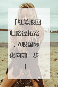 红筹股回归路径拓宽，A股国际化向前一步