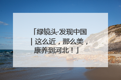 绿镜头·发现中国｜这么近，那么美，康养到河北！