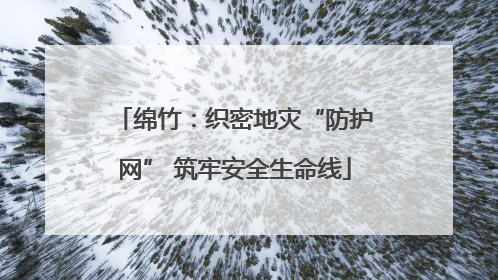 绵竹：织密地灾“防护网” 筑牢安全生命线