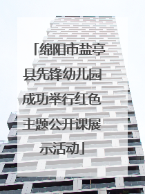 绵阳市盐亭县先锋幼儿园成功举行红色主题公开课展示活动