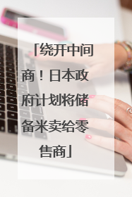绕开中间商！日本政府计划将储备米卖给零售商